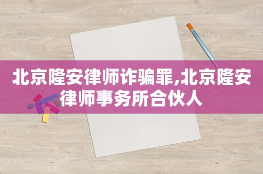北京隆安律師詐騙罪,北京隆安律師事務(wù)所合伙人