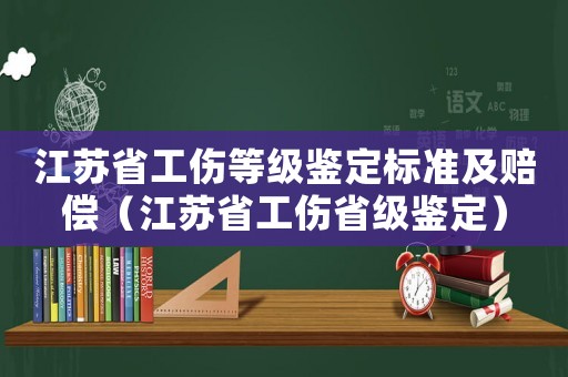 江蘇省工傷等級鑒定標(biāo)準(zhǔn)及賠償（江蘇省工傷省級鑒定）
