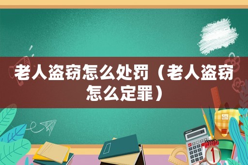老人盜竊怎么處罰（老人盜竊怎么定罪）