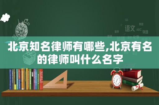 北京知名律師有哪些,北京有名的律師叫什么名字