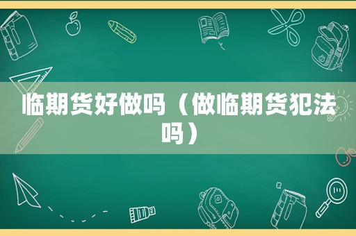 臨期貨好做嗎（做臨期貨犯法嗎）