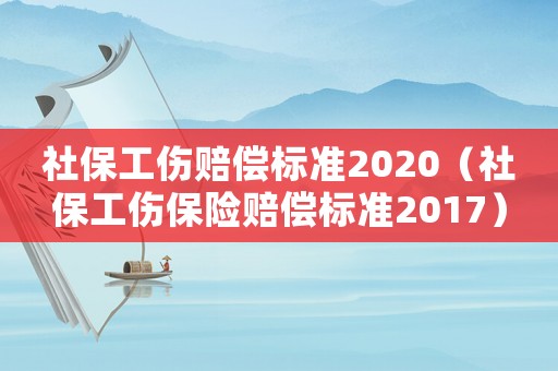 社保工傷賠償標準2020（社保工傷保險賠償標準2017）