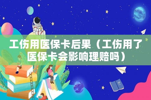 工傷用醫保卡后果（工傷用了醫保卡會影響理賠嗎）