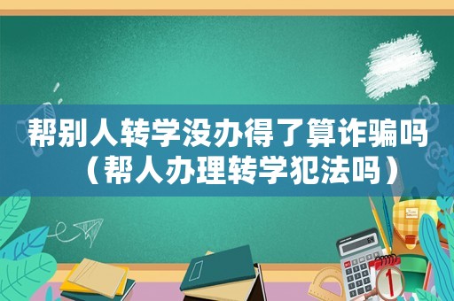 幫別人轉學沒辦得了算詐騙嗎（幫人辦理轉學犯法嗎）