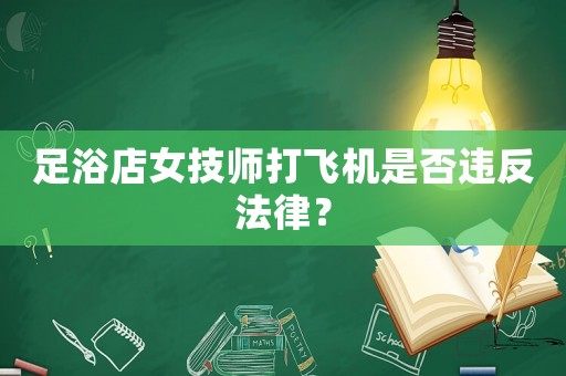 足浴店女技師打飛機是否違反法律？