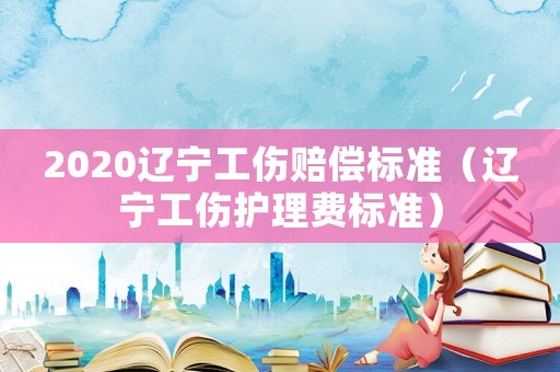 2020遼寧工傷賠償標準（遼寧工傷護理費標準）