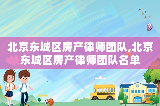 北京東城區房產律師團隊,北京東城區房產律師團隊名單
