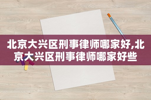 北京大興區(qū)刑事律師哪家好,北京大興區(qū)刑事律師哪家好些