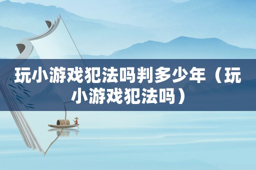玩小游戲犯法嗎判多少年（玩小游戲犯法嗎）