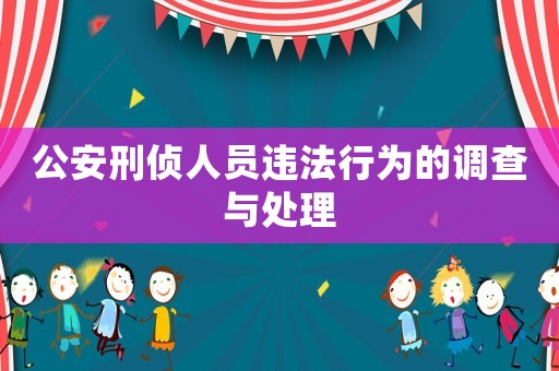 公安刑偵人員違法行為的調(diào)查與處理