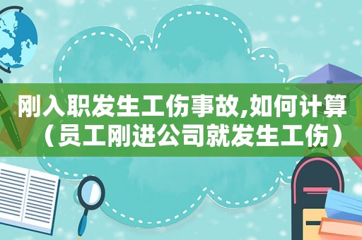 剛入職發生工傷事故,如何計算（員工剛進公司就發生工傷）