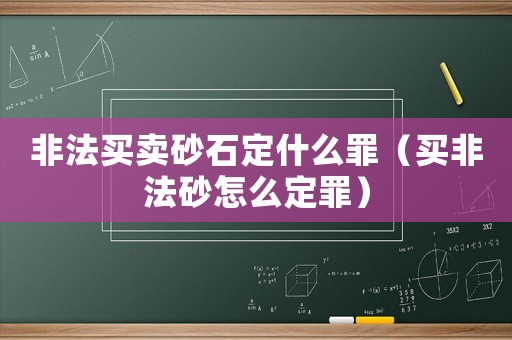 非法買賣砂石定什么罪（買非法砂怎么定罪）