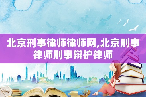 北京刑事律師律師網(wǎng),北京刑事律師刑事辯護(hù)律師