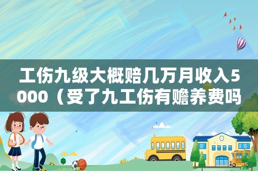 工傷九級大概賠幾萬月收入5000（受了九工傷有贍養(yǎng)費(fèi)嗎）