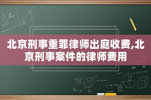 北京刑事重罪律師出庭收費,北京刑事案件的律師費用