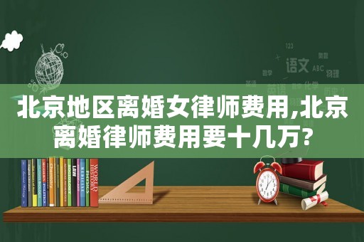 北京地區離婚女律師費用,北京離婚律師費用要十幾萬?