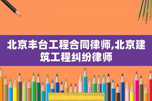 北京豐臺(tái)工程合同律師,北京建筑工程糾紛律師
