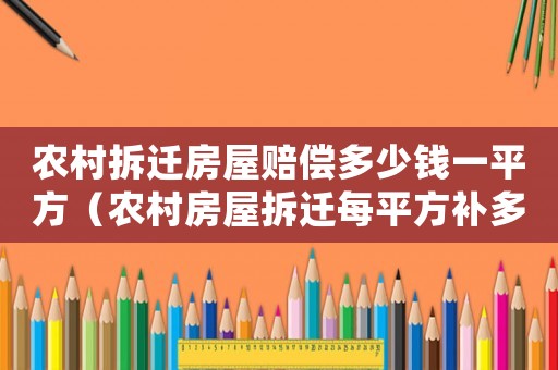 農(nóng)村拆遷房屋賠償多少錢一平方（農(nóng)村房屋拆遷每平方補(bǔ)多少）
