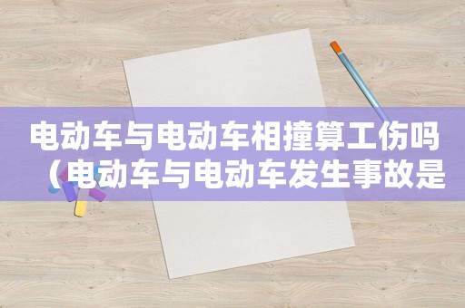 電動車與電動車相撞算工傷嗎（電動車與電動車發(fā)生事故是工傷）