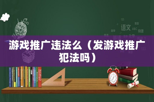 游戲推廣違法么（發(fā)游戲推廣犯法嗎）