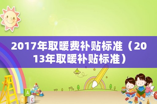 2017年取暖費補貼標準（2013年取暖補貼標準）
