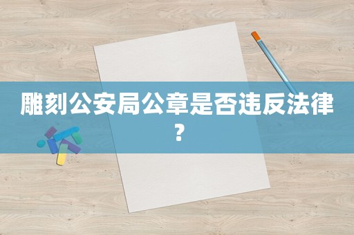 雕刻公安局公章是否違反法律？