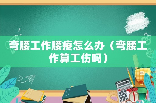 彎腰工作腰疼怎么辦（彎腰工作算工傷嗎）