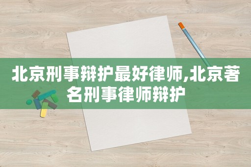 北京刑事辯護最好律師,北京著名刑事律師辯護
