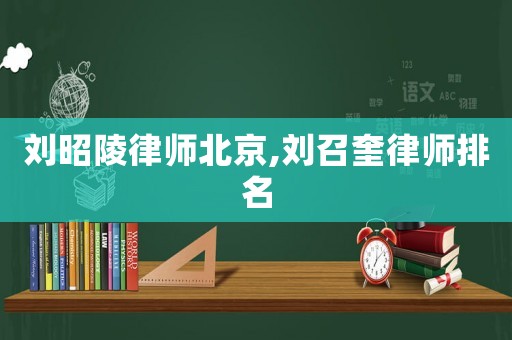 劉昭陵律師北京,劉召奎律師排名