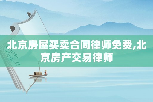 北京房屋買賣合同律師免費,北京房產交易律師