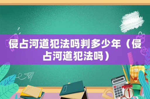 侵占河道犯法嗎判多少年（侵占河道犯法嗎）