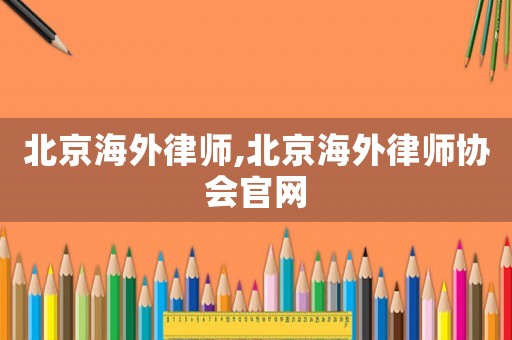 北京海外律師,北京海外律師協會官網