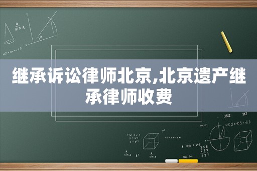 繼承訴訟律師北京,北京遺產(chǎn)繼承律師收費(fèi)