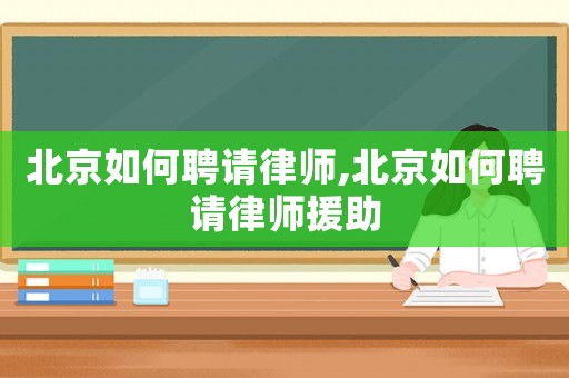 北京如何聘請(qǐng)律師,北京如何聘請(qǐng)律師援助