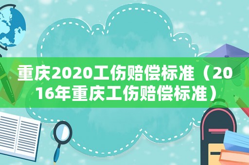 重慶2020工傷賠償標(biāo)準(zhǔn)（2016年重慶工傷賠償標(biāo)準(zhǔn)）