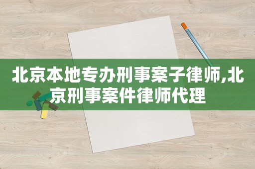 北京本地專辦刑事案子律師,北京刑事案件律師代理