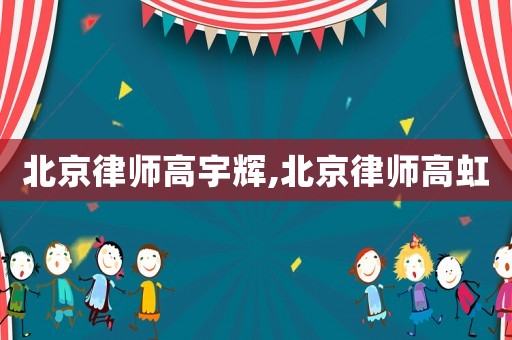 北京律師高宇輝,北京律師高虹