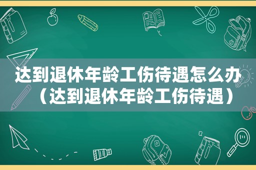 達(dá)到退休年齡工傷待遇怎么辦（達(dá)到退休年齡工傷待遇）