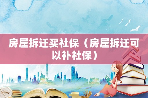房屋拆遷買社保（房屋拆遷可以補社保）
