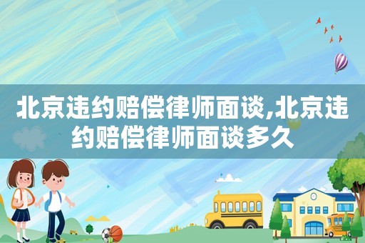 北京違約賠償律師面談,北京違約賠償律師面談多久