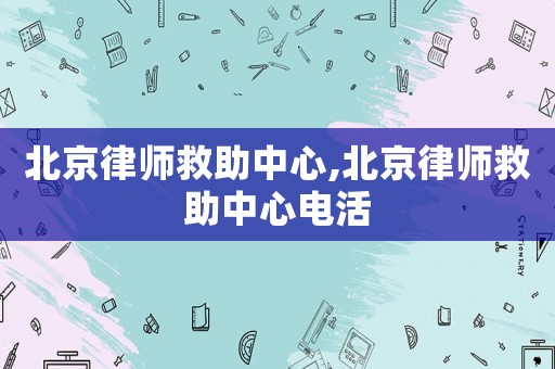 北京律師救助中心,北京律師救助中心電活