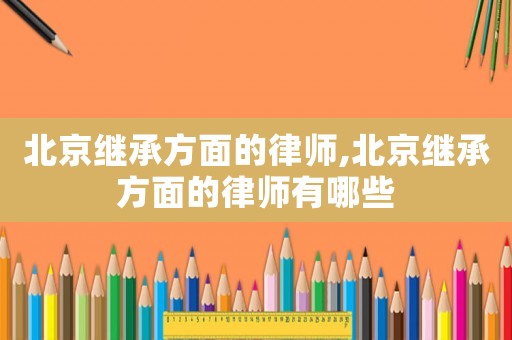 北京繼承方面的律師,北京繼承方面的律師有哪些