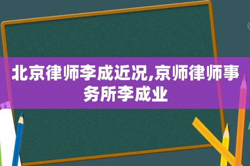 北京律師李成近況,京師律師事務所李成業