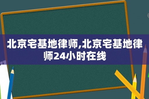 北京宅基地律師,北京宅基地律師24小時在線