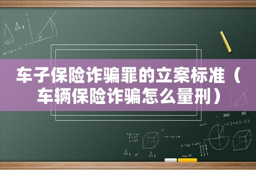 車子保險詐騙罪的立案標準（車輛保險詐騙怎么量刑）