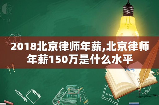 2018北京律師年薪,北京律師年薪150萬是什么水平