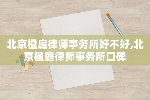 北京楹庭律師事務所好不好,北京楹庭律師事務所口碑
