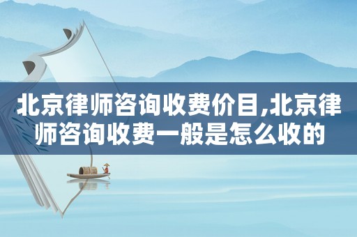 北京律師咨詢收費價目,北京律師咨詢收費一般是怎么收的