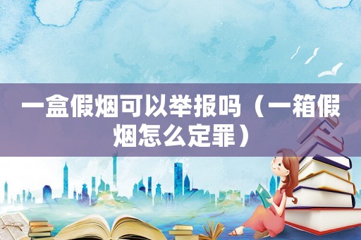 一盒假煙可以舉報嗎（一箱假煙怎么定罪）