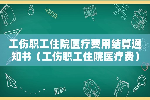 工傷職工住院醫(yī)療費(fèi)用結(jié)算通知書(shū)（工傷職工住院醫(yī)療費(fèi)）